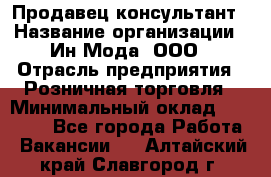 Продавец-консультант › Название организации ­ Ин Мода, ООО › Отрасль предприятия ­ Розничная торговля › Минимальный оклад ­ 20 000 - Все города Работа » Вакансии   . Алтайский край,Славгород г.